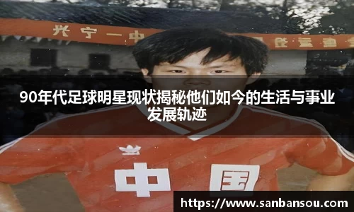 90年代足球明星现状揭秘他们如今的生活与事业发展轨迹