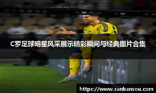 C罗足球明星风采展示精彩瞬间与经典图片合集